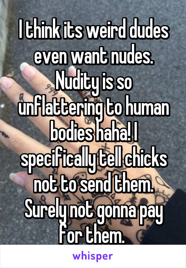 I think its weird dudes even want nudes. Nudity is so unflattering to human bodies haha! I specifically tell chicks not to send them. Surely not gonna pay for them. 