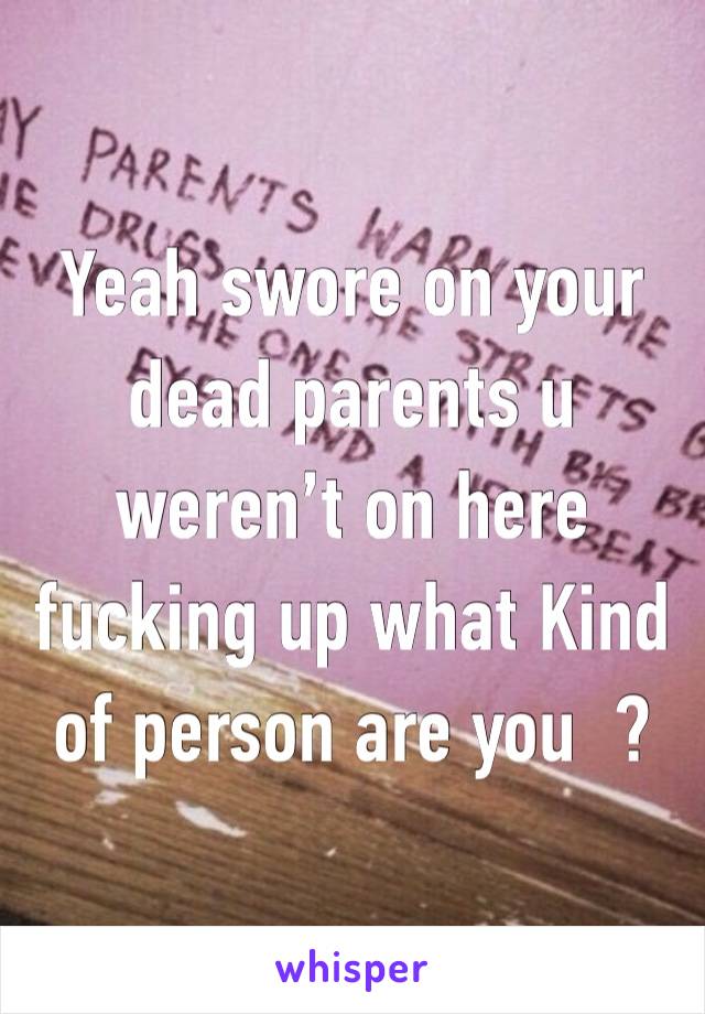 Yeah swore on your dead parents u weren’t on here fucking up what Kind of person are you  ? 