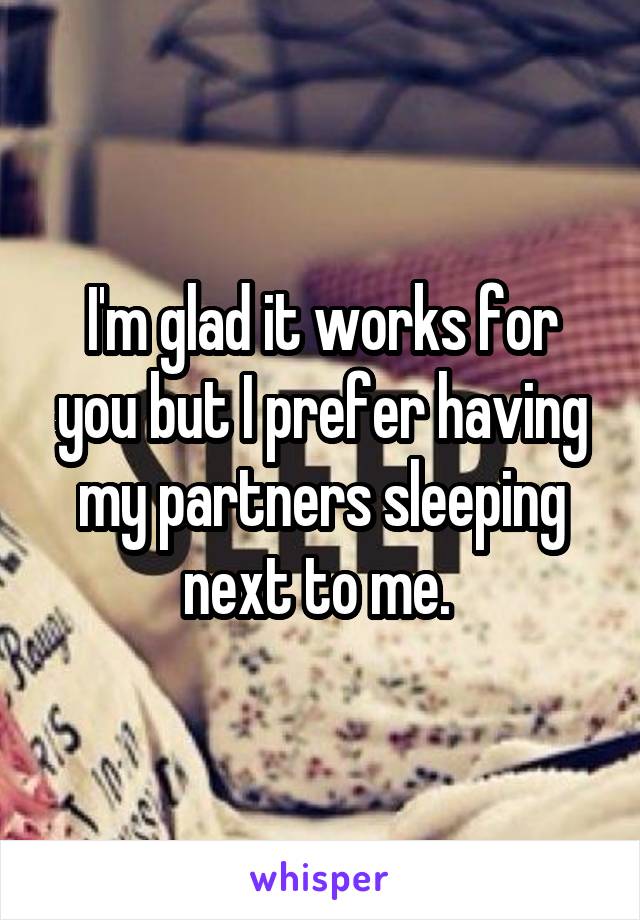 I'm glad it works for you but I prefer having my partners sleeping next to me. 