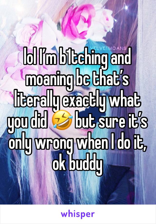 lol I’m b1tching and moaning bc that’s literally exactly what you did 🤣 but sure it’s only wrong when I do it, ok buddy 