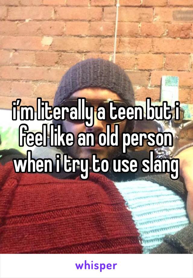 i’m literally a teen but i feel like an old person when i try to use slang