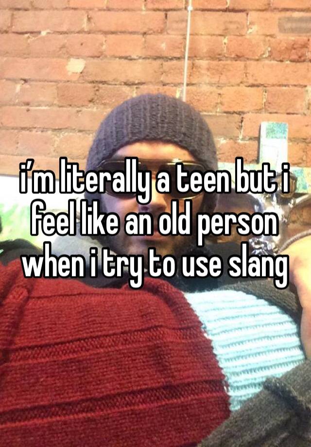 i’m literally a teen but i feel like an old person when i try to use slang