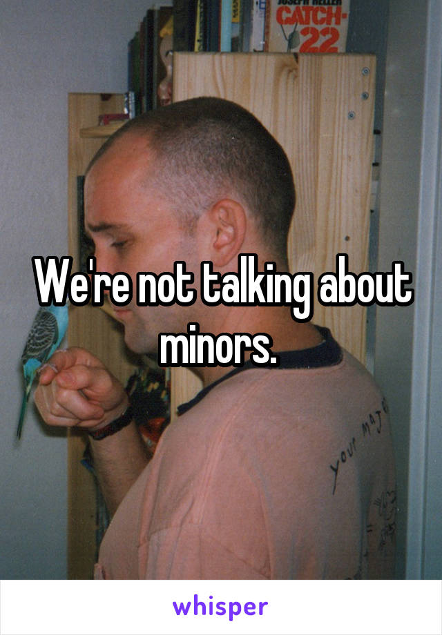 We're not talking about minors. 