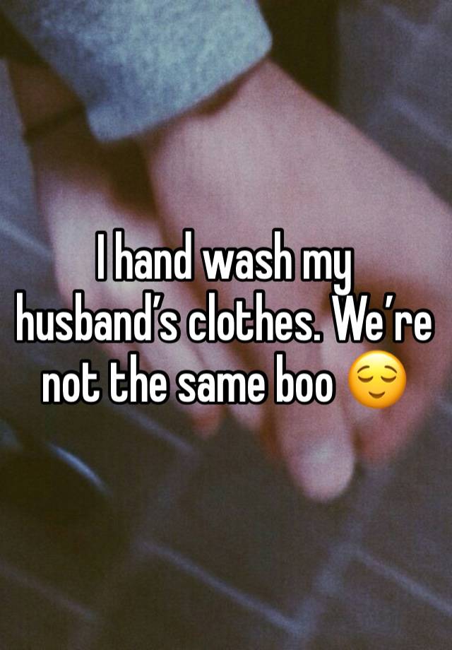 I hand wash my husband’s clothes. We’re not the same boo 😌