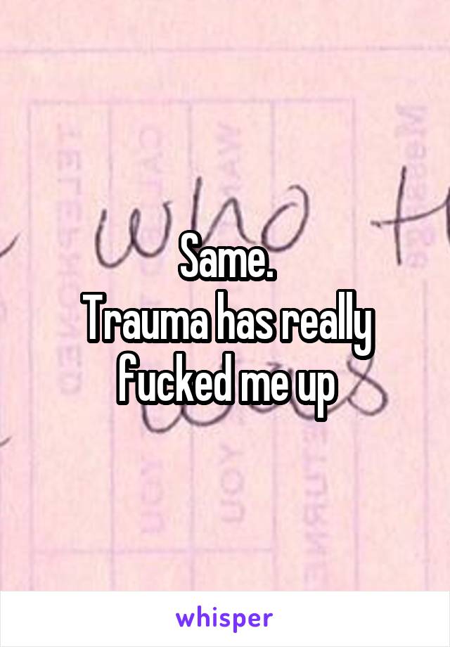 Same.
Trauma has really fucked me up