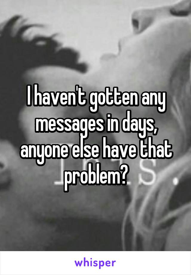 I haven't gotten any messages in days, anyone else have that problem?