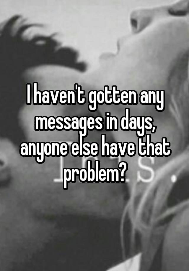 I haven't gotten any messages in days, anyone else have that problem?