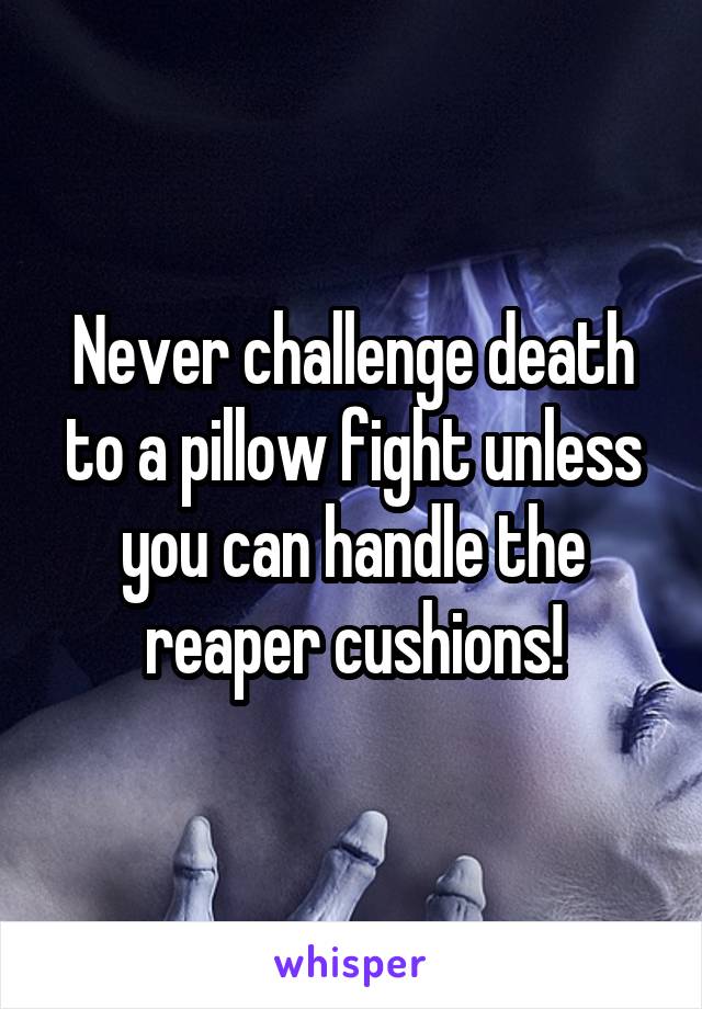 Never challenge death to a pillow fight unless you can handle the reaper cushions!