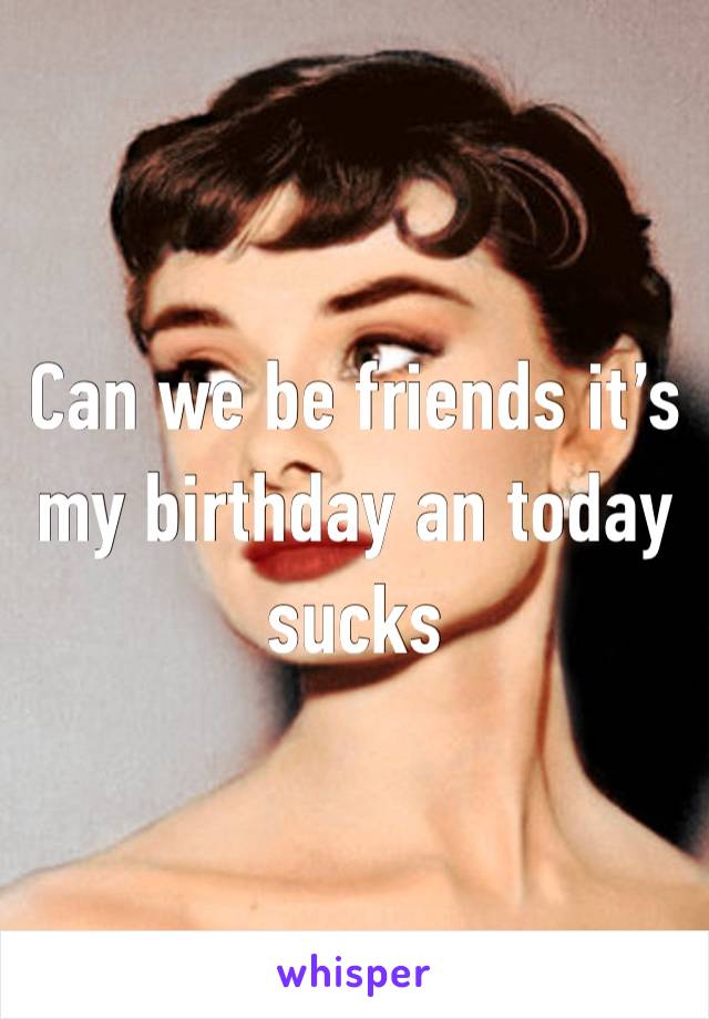 Can we be friends it’s my birthday an today sucks 