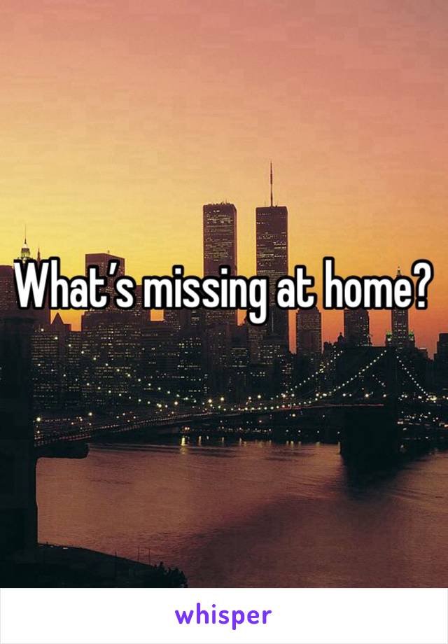 What’s missing at home?