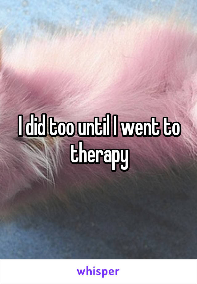 I did too until I went to therapy