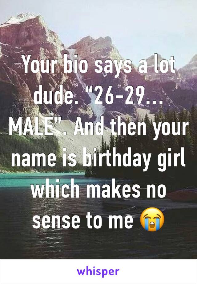 Your bio says a lot dude. “26-29… MALE”. And then your name is birthday girl which makes no sense to me 😭 