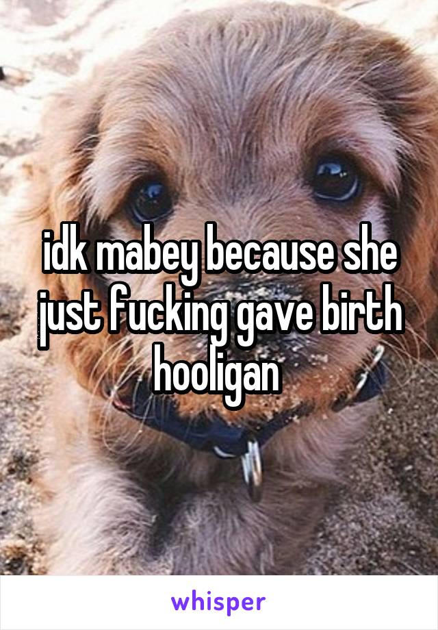 idk mabey because she just fucking gave birth hooligan 