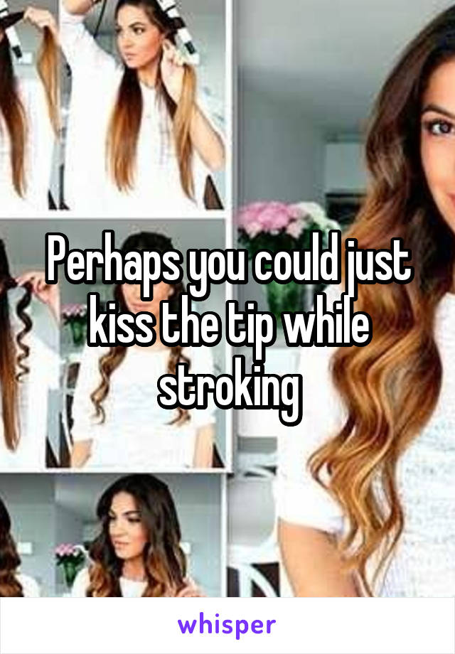 Perhaps you could just kiss the tip while stroking