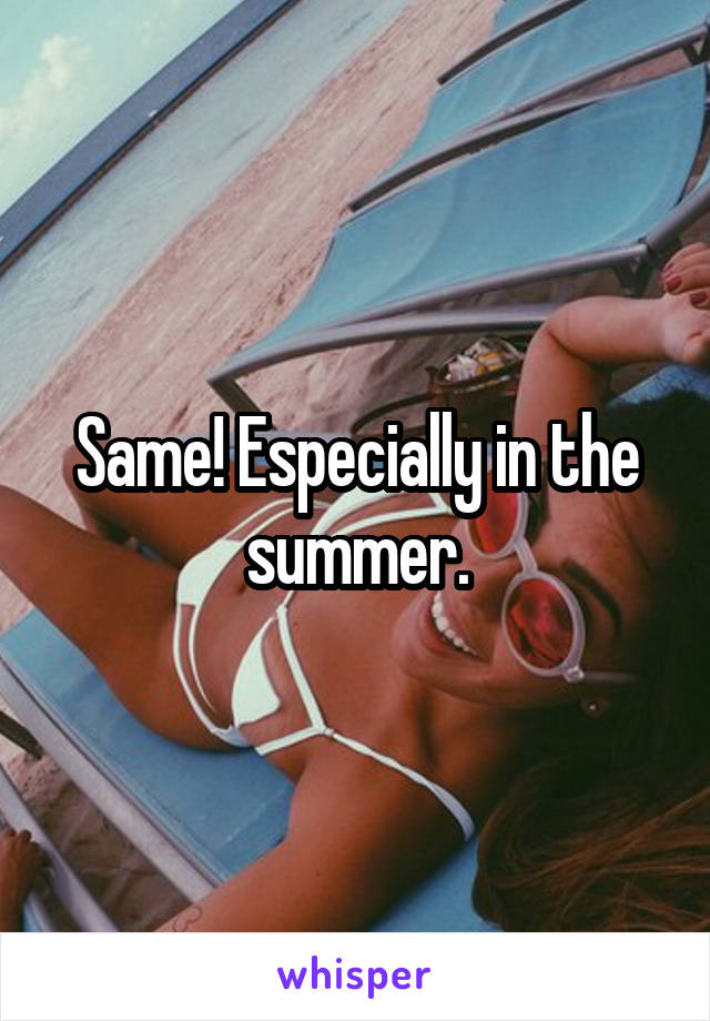 Same! Especially in the summer.