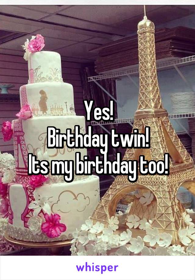 Yes!
Birthday twin!
Its my birthday too!