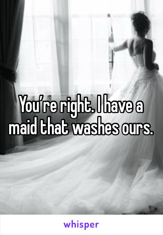 You’re right. I have a maid that washes ours. 