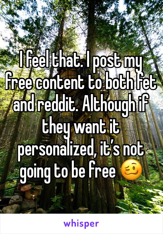 I feel that. I post my free content to both fet and reddit. Although if they want it personalized, it’s not going to be free 🥴