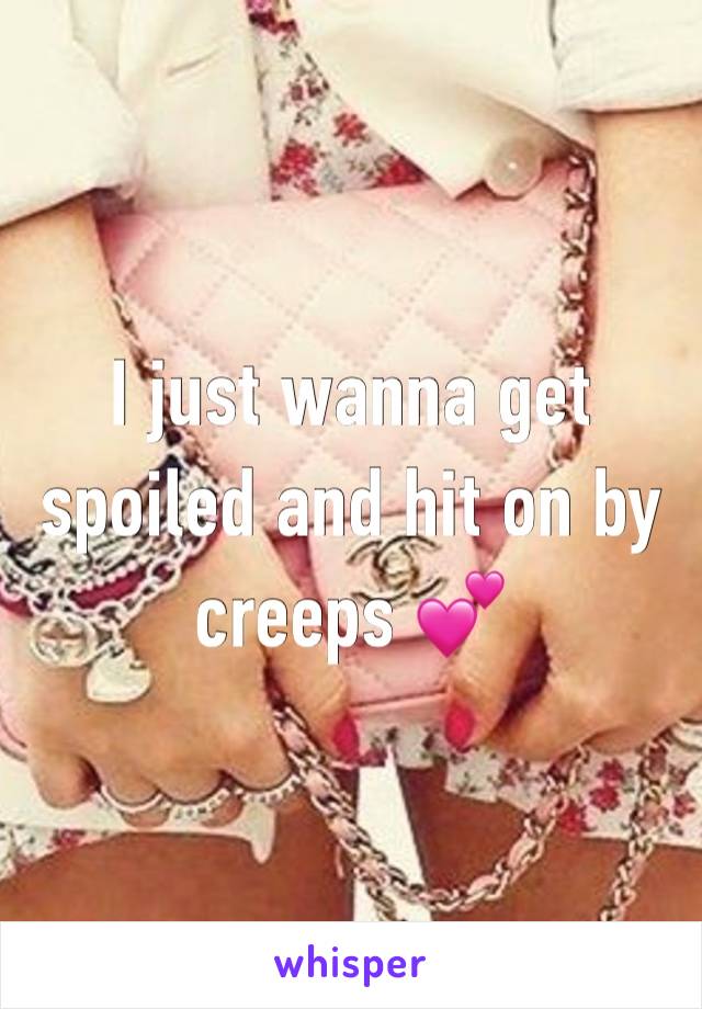 I just wanna get spoiled and hit on by creeps 💕