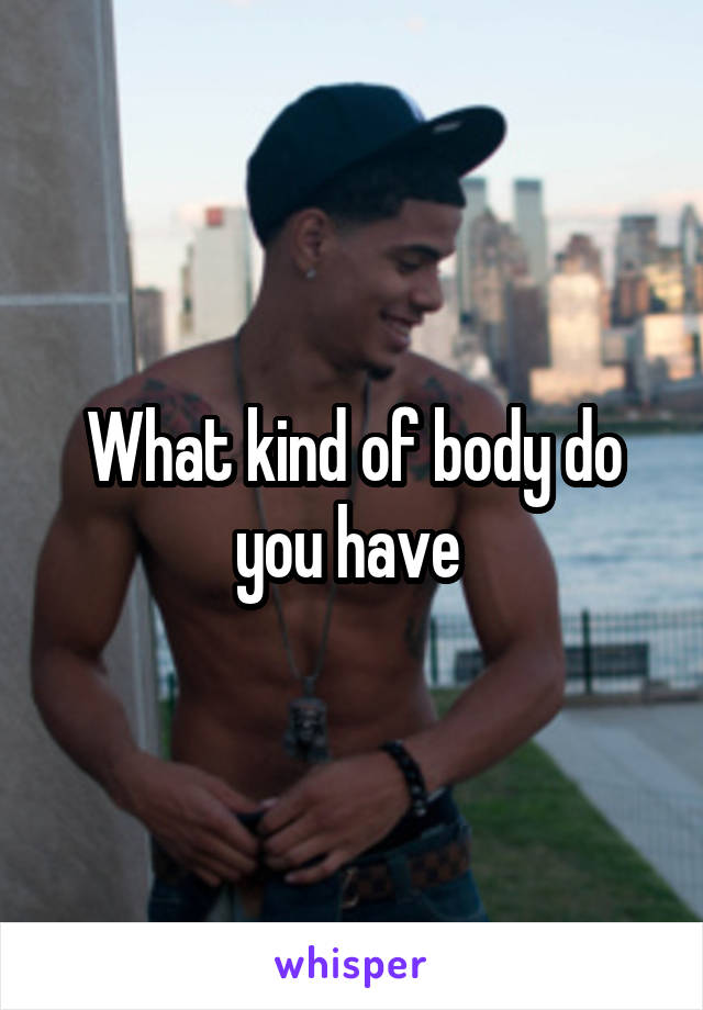 What kind of body do you have 