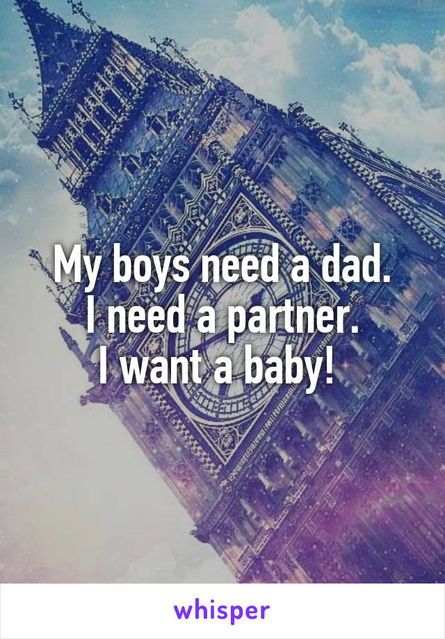 My boys need a dad.
I need a partner.
I want a baby! 
