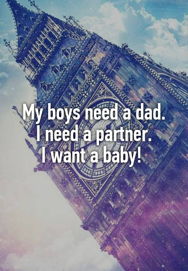 My boys need a dad.
I need a partner.
I want a baby! 