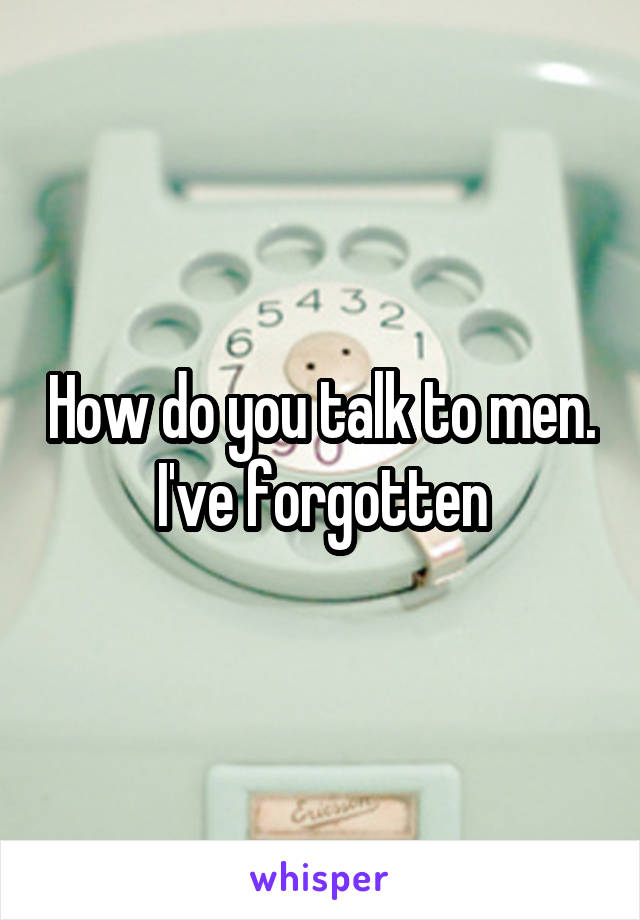 How do you talk to men. I've forgotten