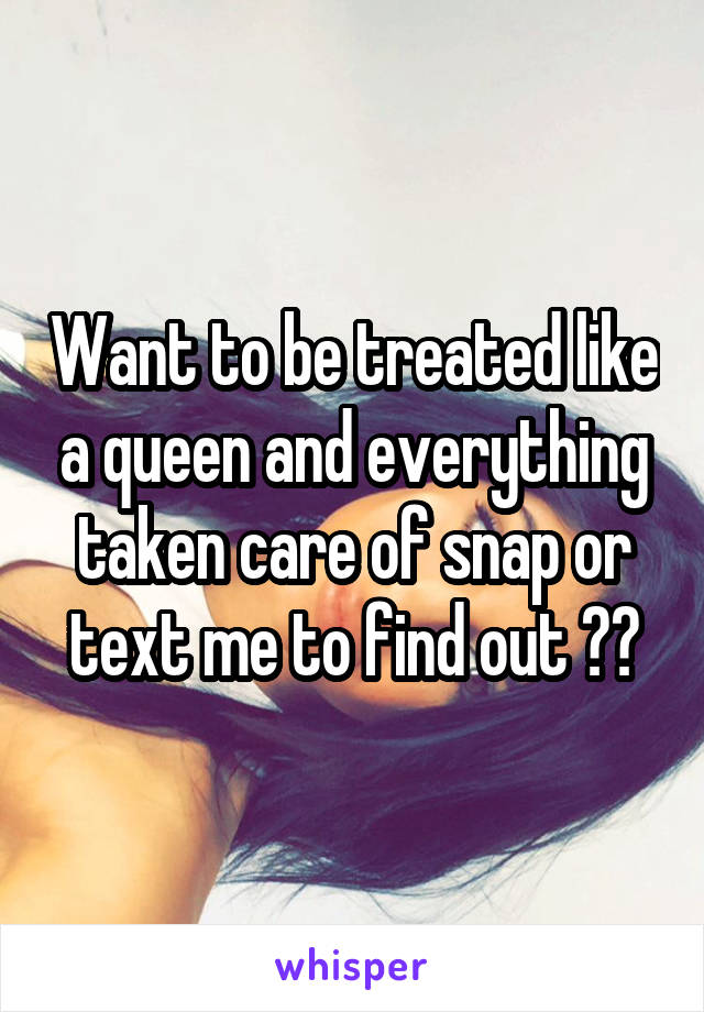 Want to be treated like a queen and everything taken care of snap or text me to find out ??