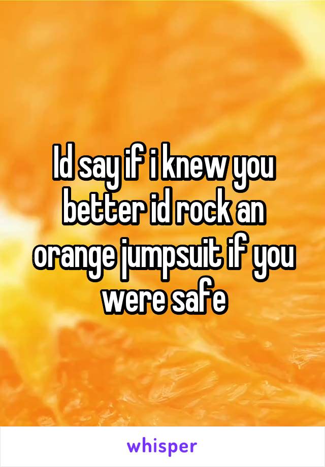 Id say if i knew you better id rock an orange jumpsuit if you were safe