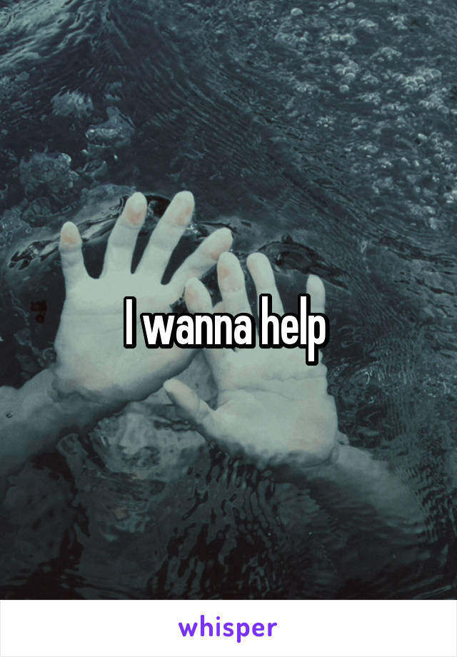 I wanna help 