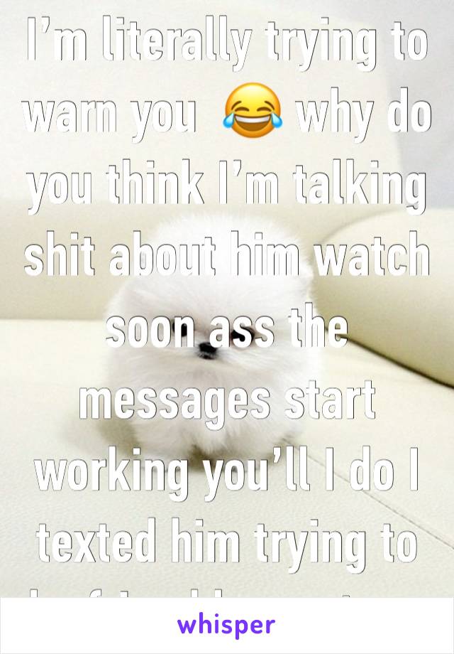 I’m literally trying to warn you  😂 why do you think I’m talking shit about him watch soon ass the messages start working you’ll I do I texted him trying to be friend he sent me 