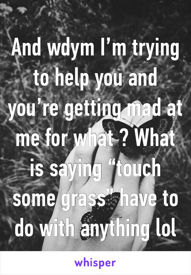 And wdym I’m trying to help you and you’re getting mad at me for what ? What is saying “touch some grass” have to do with anything lol 