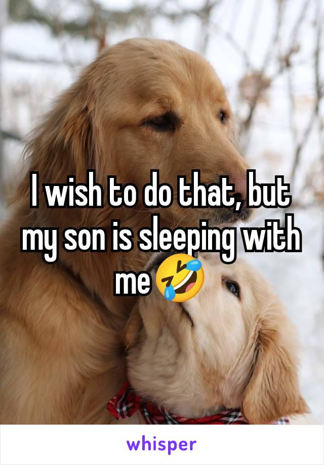 I wish to do that, but my son is sleeping with me🤣