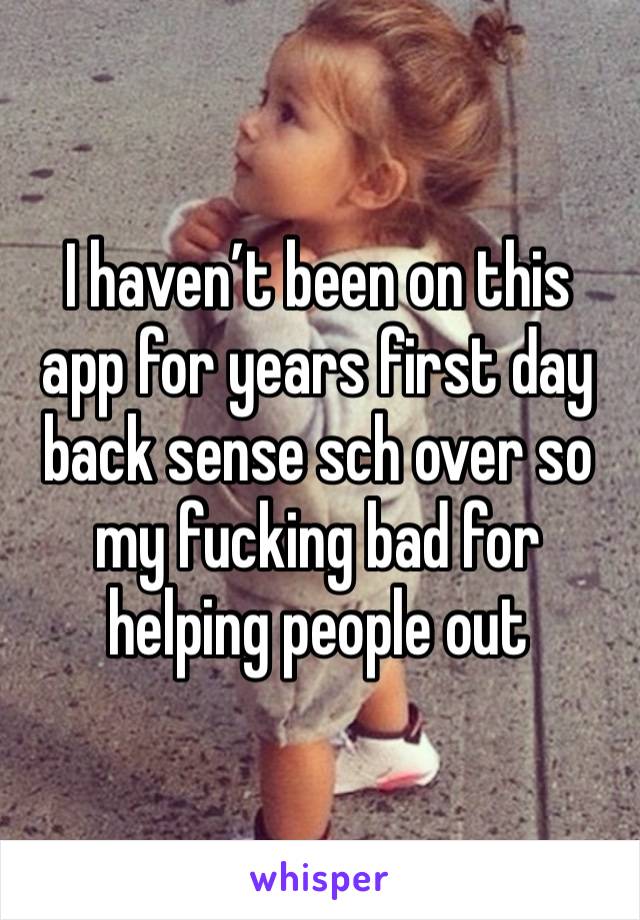 I haven’t been on this app for years first day back sense sch over so my fucking bad for helping people out 