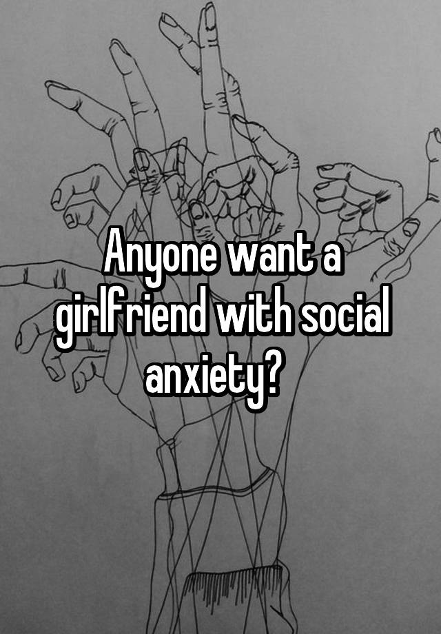 Anyone want a girlfriend with social anxiety?  