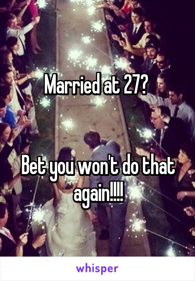 Married at 27? 


Bet you won't do that again!!!!