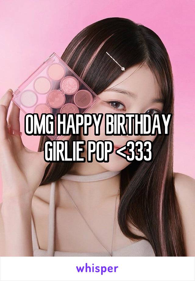 OMG HAPPY BIRTHDAY GIRLIE POP <333