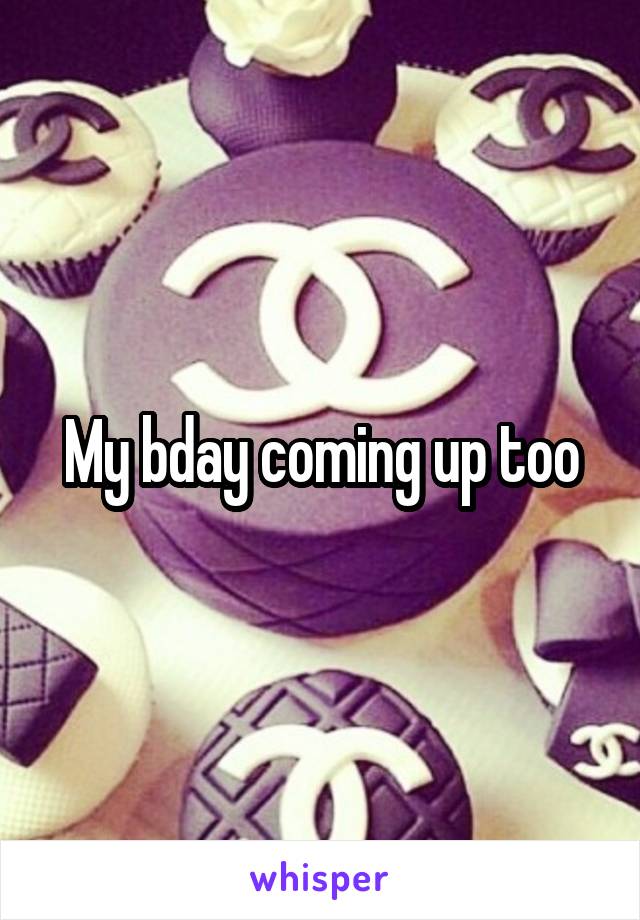 My bday coming up too