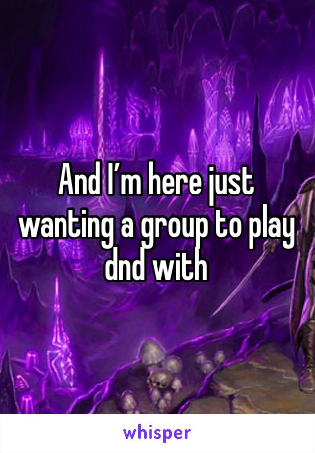 And I’m here just wanting a group to play dnd with