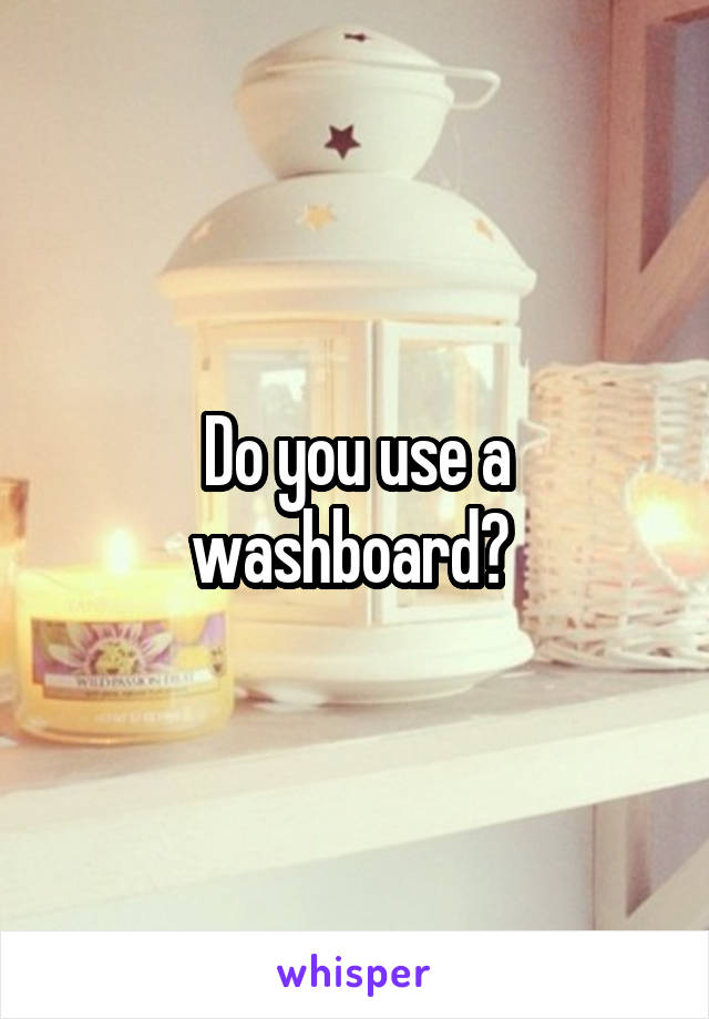 Do you use a washboard? 