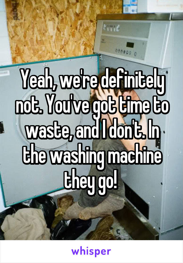Yeah, we're definitely not. You've got time to waste, and I don't. In the washing machine they go! 