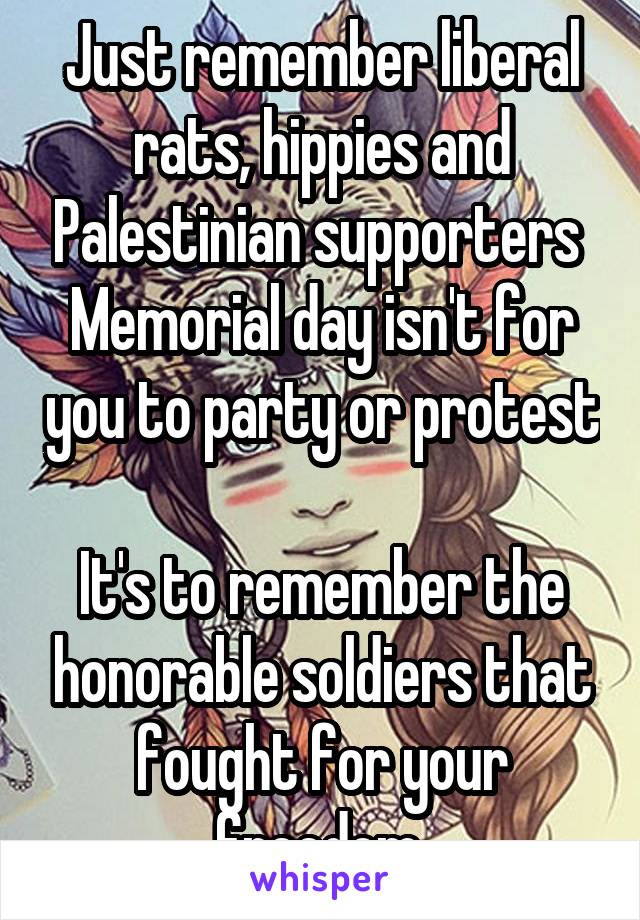 Just remember liberal rats, hippies and Palestinian supporters 
Memorial day isn't for you to party or protest 
It's to remember the honorable soldiers that fought for your freedom 