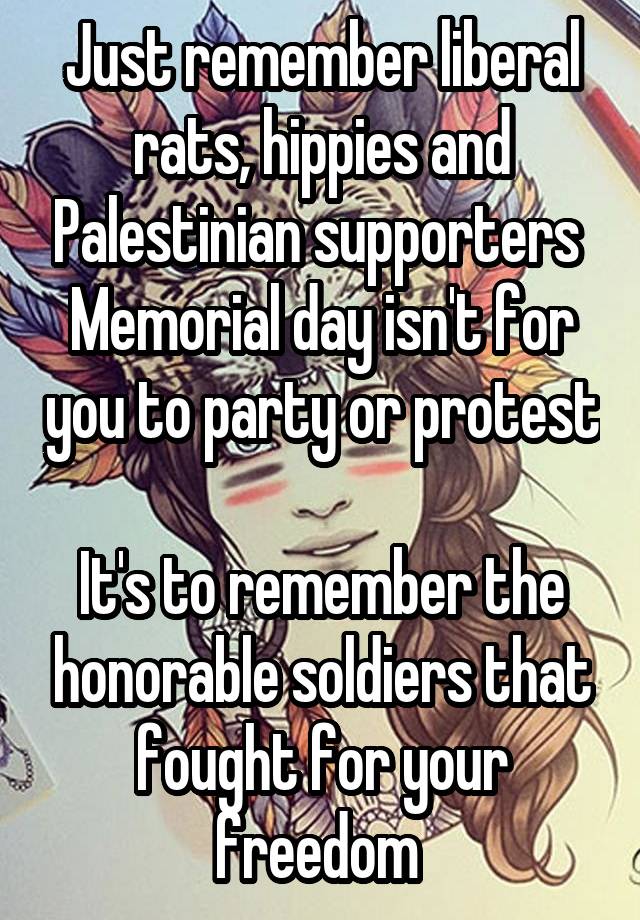 Just remember liberal rats, hippies and Palestinian supporters 
Memorial day isn't for you to party or protest 
It's to remember the honorable soldiers that fought for your freedom 