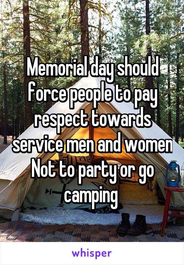 Memorial day should force people to pay respect towards service men and women
Not to party or go camping 