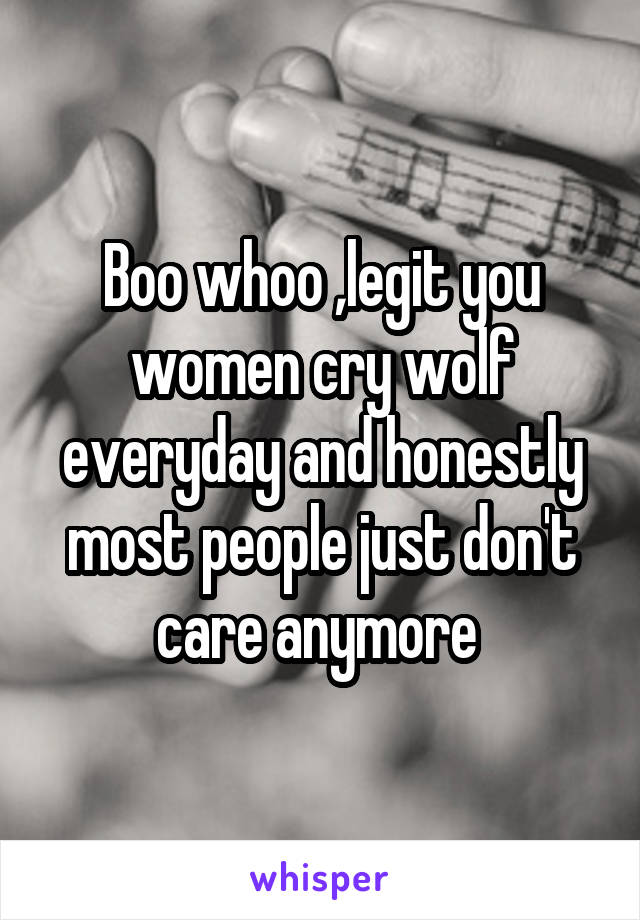 Boo whoo ,legit you women cry wolf everyday and honestly most people just don't care anymore 