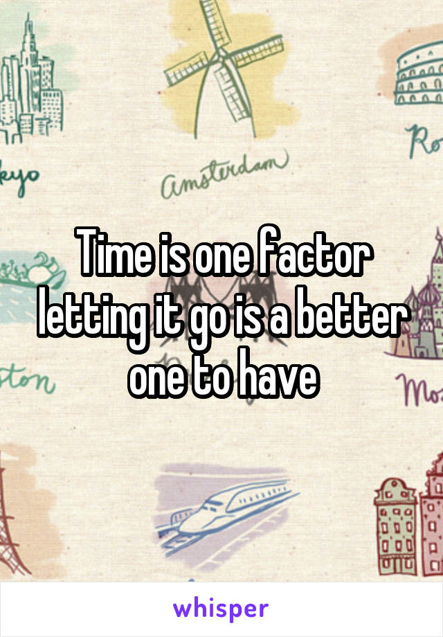 Time is one factor letting it go is a better one to have