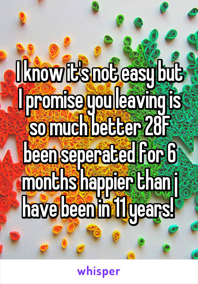 I know it's not easy but I promise you leaving is so much better 28F been seperated for 6 months happier than j have been in 11 years! 