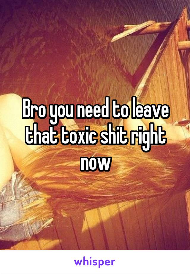 Bro you need to leave that toxic shit right now