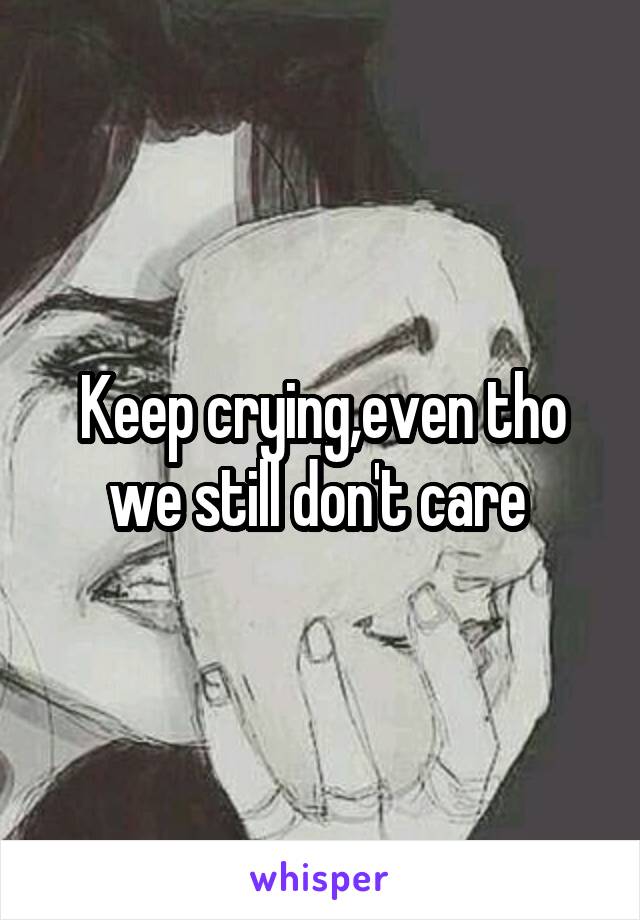 Keep crying,even tho we still don't care 