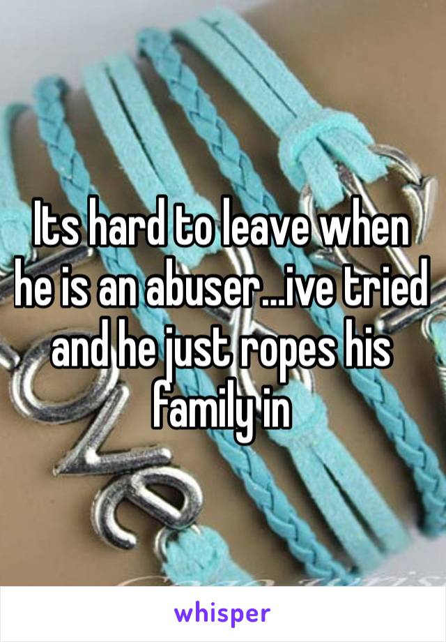 Its hard to leave when he is an abuser…ive tried and he just ropes his family in
